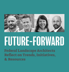 TEXT: "Future-Forward: Federal Landscape Architects Reflect on Trends, Initiatives, & Resources